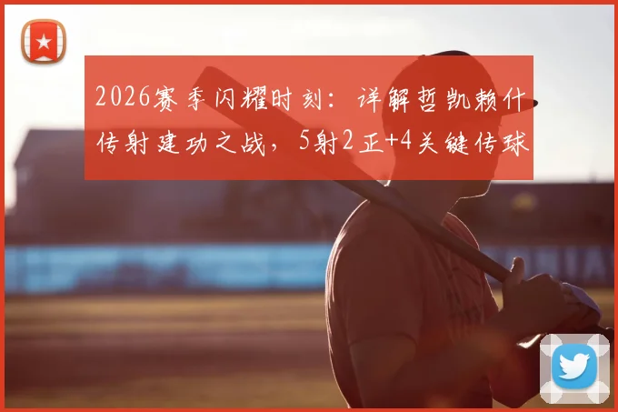 2026赛季闪耀时刻：详解哲凯赖什传射建功之战，5射2正+4关键传球背后的球员实力与转会动态