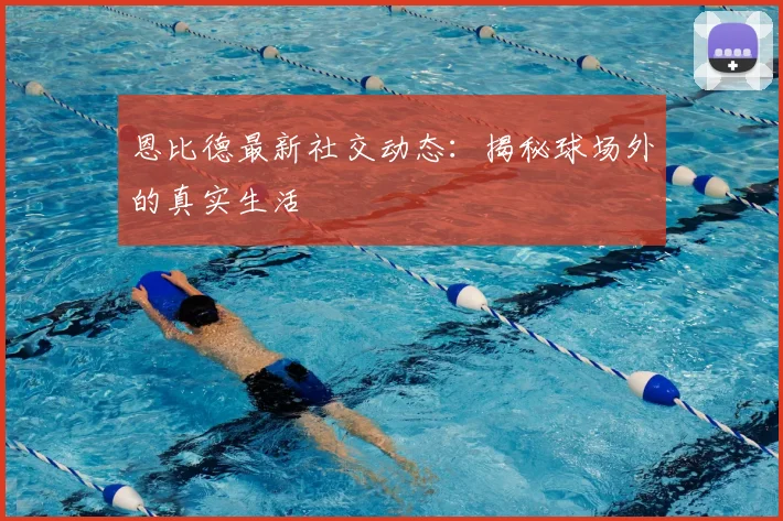恩比德最新社交动态：揭秘球场外的真实生活