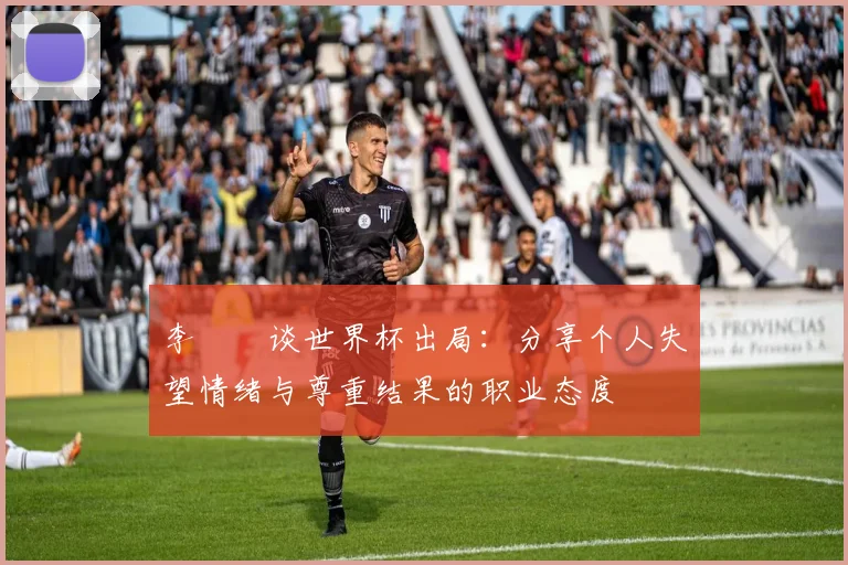 李昇祐谈世界杯出局:分享个人失望情绪与尊重结果的职业态度