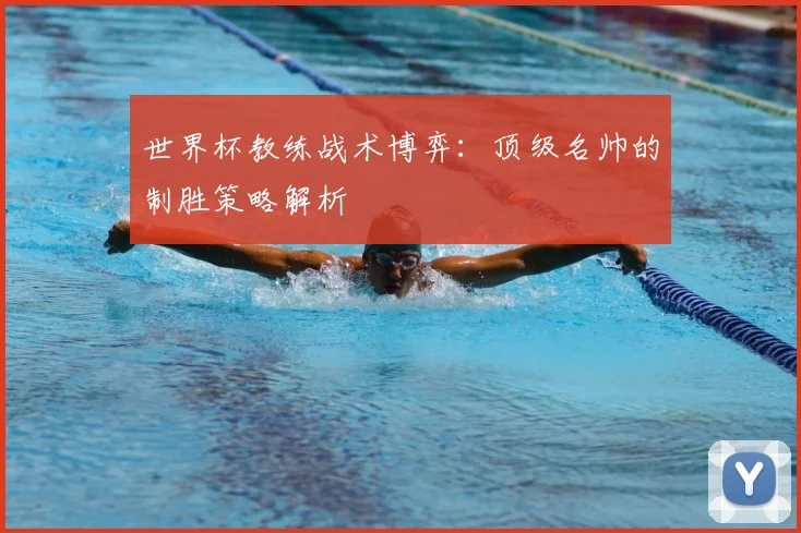 世界杯教练战术博弈:顶级名帅的制胜策略解析