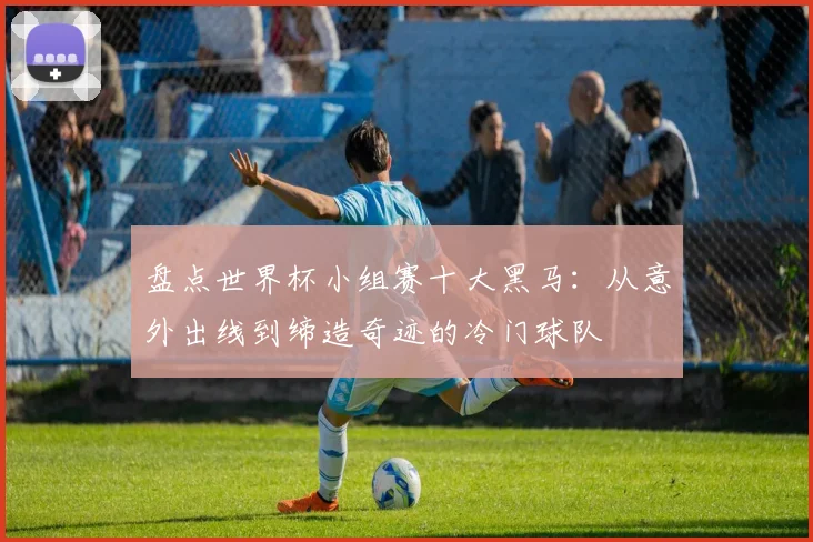 盘点世界杯小组赛十大黑马：从意外出线到缔造奇迹的冷门球队