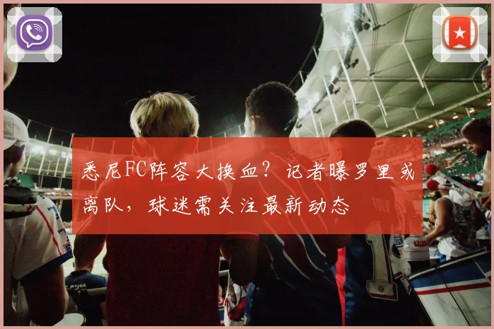 悉尼FC阵容大换血？记者曝罗里或离队，球迷需关注最新动态