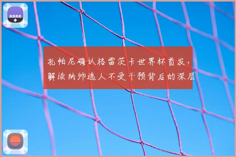 孔帕尼确认格雷茨卡世界杯首发,解读纳帅选人不受干预背后的深层考量