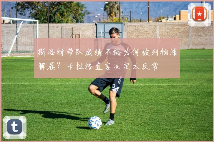 斯洛特带队成绩不俗为何被利物浦解雇?卡拉格直言决定太反常