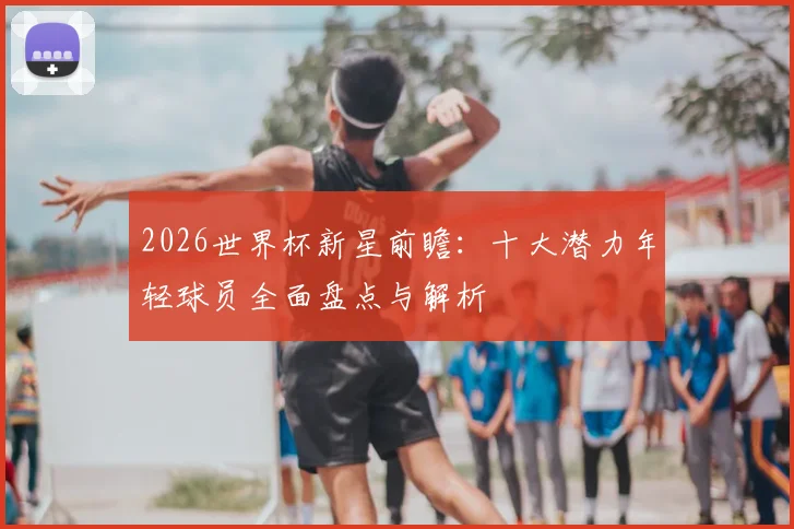 2026世界杯新星前瞻:十大潜力年轻球员全面盘点与解析