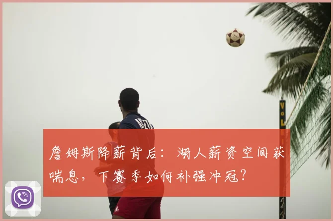 詹姆斯降薪背后：湖人薪资空间获喘息，下赛季如何补强冲冠？