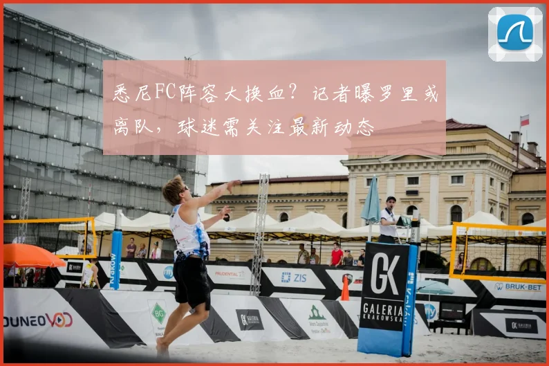 悉尼FC阵容大换血?记者曝罗里或离队,球迷需关注最新动态