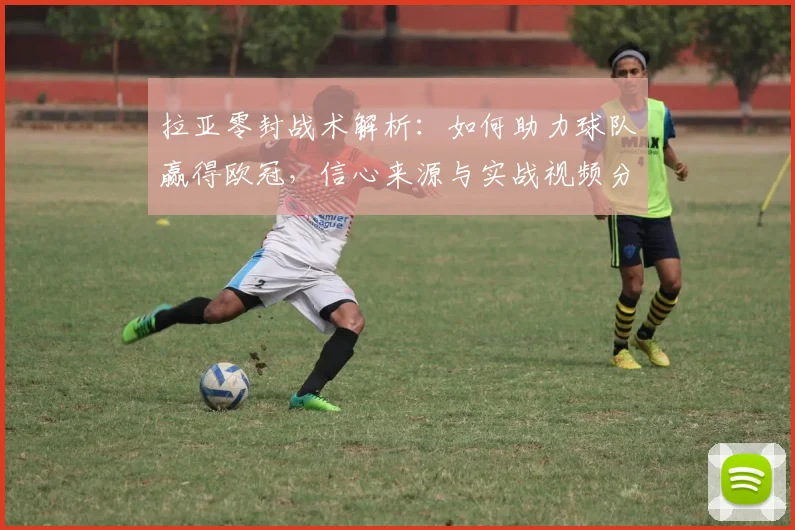 拉亚零封战术解析：如何助力球队赢得欧冠，信心来源与实战视频分析
