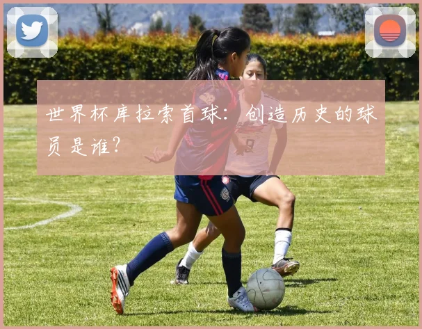 世界杯库拉索首球：创造历史的球员是谁？