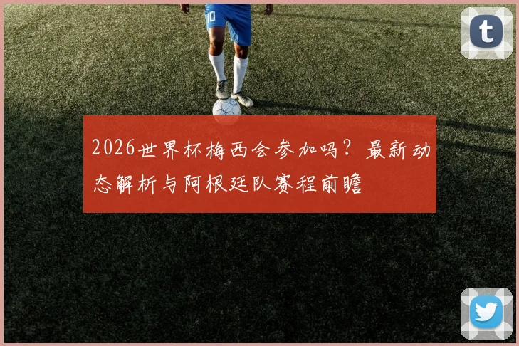 2026世界杯梅西会参加吗？最新动态解析与阿根廷队赛程前瞻