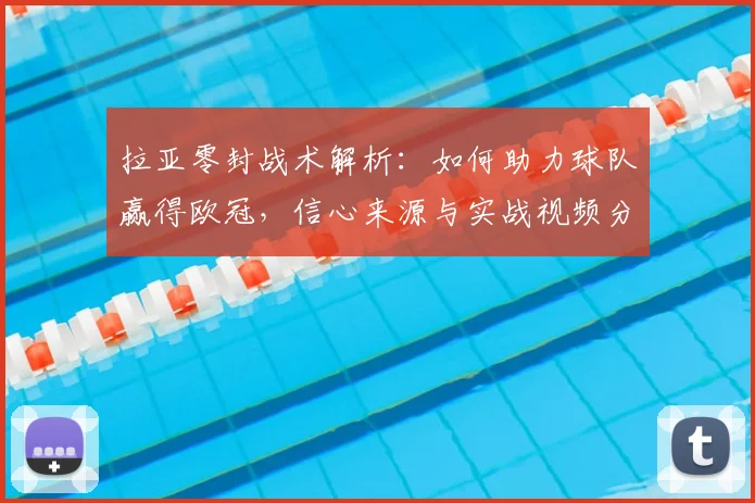 拉亚零封战术解析:如何助力球队赢得欧冠,信心来源与实战视频分析