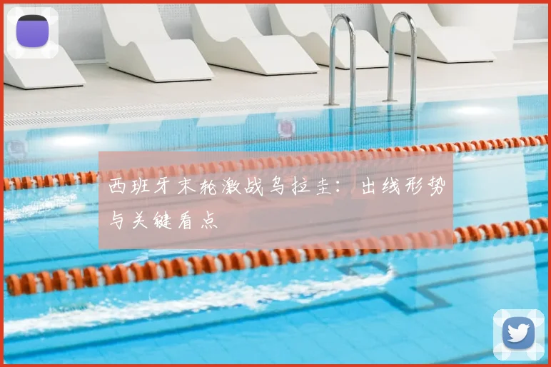 西班牙末轮激战乌拉圭:出线形势与关键看点