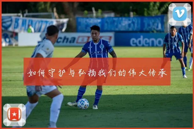 如何守护与弘扬我们的伟大传承