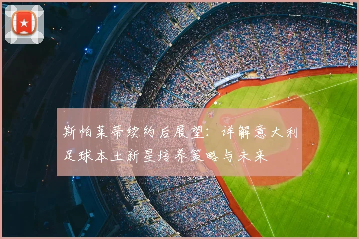 斯帕莱蒂续约后展望：详解意大利足球本土新星培养策略与未来