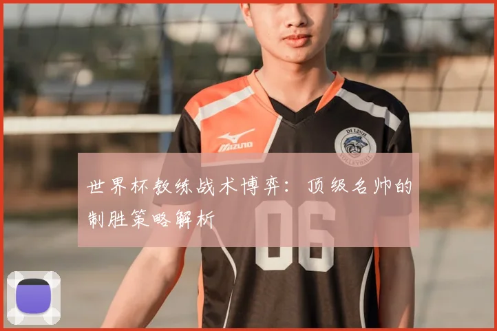 世界杯教练战术博弈:顶级名帅的制胜策略解析