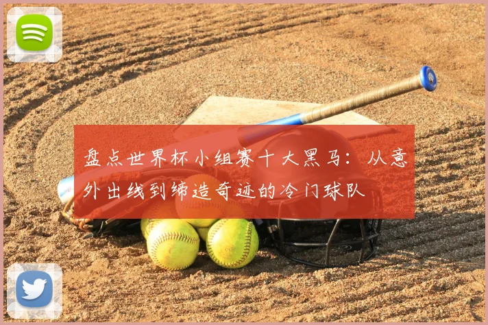 盘点世界杯小组赛十大黑马:从意外出线到缔造奇迹的冷门球队