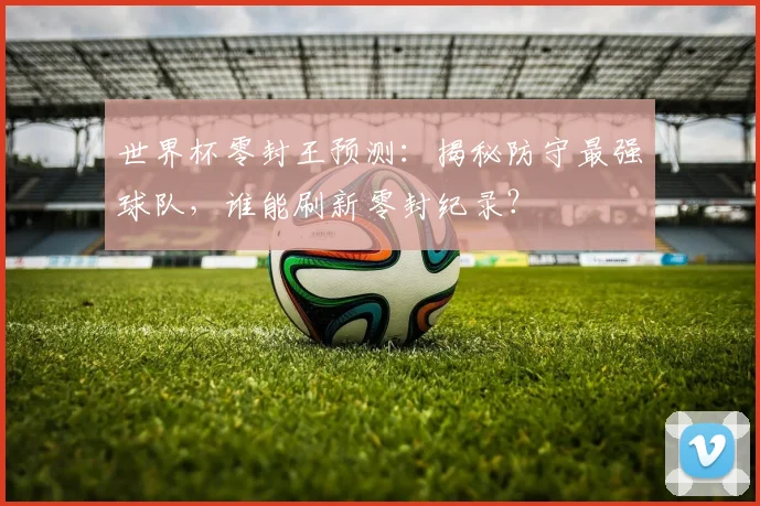 世界杯零封王预测:揭秘防守最强球队,谁能刷新零封纪录?