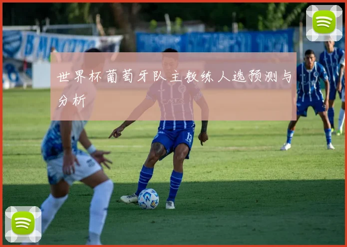 世界杯葡萄牙队主教练人选预测与分析