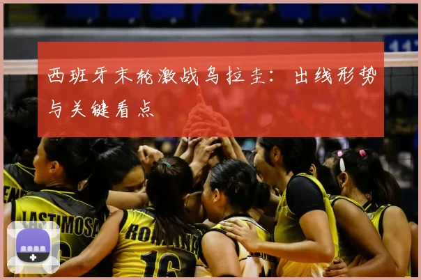 西班牙末轮激战乌拉圭:出线形势与关键看点