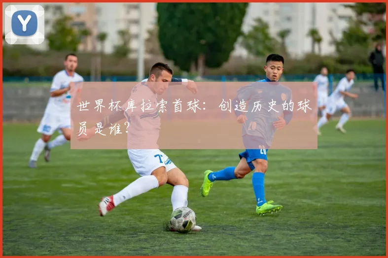 世界杯库拉索首球:创造历史的球员是谁?